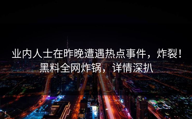 业内人士在昨晚遭遇热点事件，炸裂！黑料全网炸锅，详情深扒