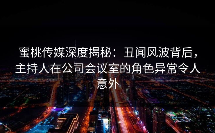蜜桃传媒深度揭秘：丑闻风波背后，主持人在公司会议室的角色异常令人意外