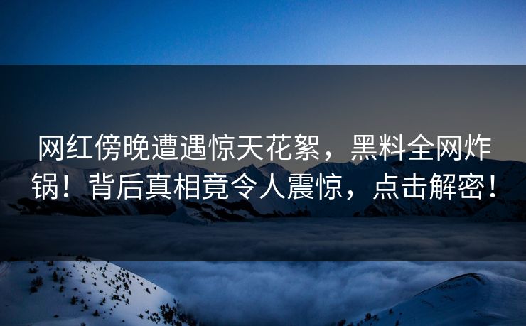 网红傍晚遭遇惊天花絮，黑料全网炸锅！背后真相竟令人震惊，点击解密！