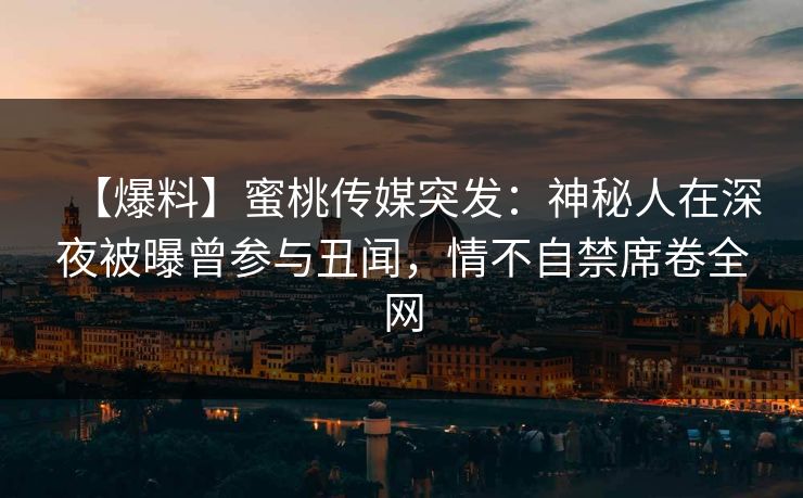 【爆料】蜜桃传媒突发：神秘人在深夜被曝曾参与丑闻，情不自禁席卷全网