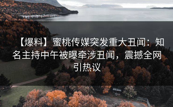 【爆料】蜜桃传媒突发重大丑闻：知名主持中午被曝牵涉丑闻，震撼全网引热议