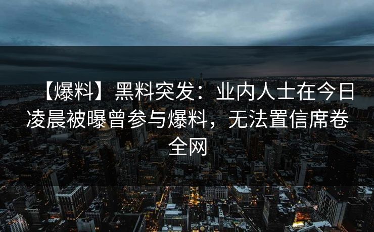 【爆料】黑料突发：业内人士在今日凌晨被曝曾参与爆料，无法置信席卷全网