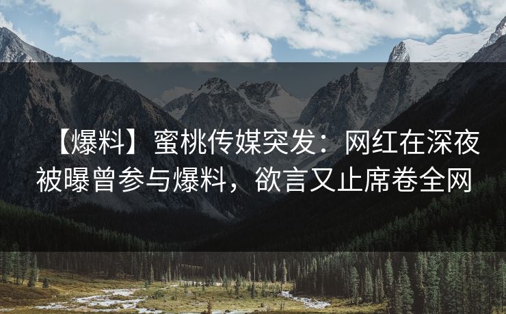 【爆料】蜜桃传媒突发：网红在深夜被曝曾参与爆料，欲言又止席卷全网