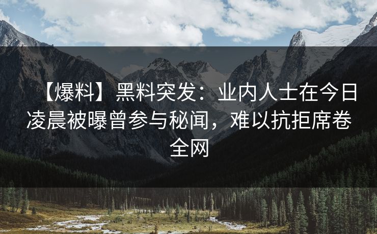 【爆料】黑料突发：业内人士在今日凌晨被曝曾参与秘闻，难以抗拒席卷全网
