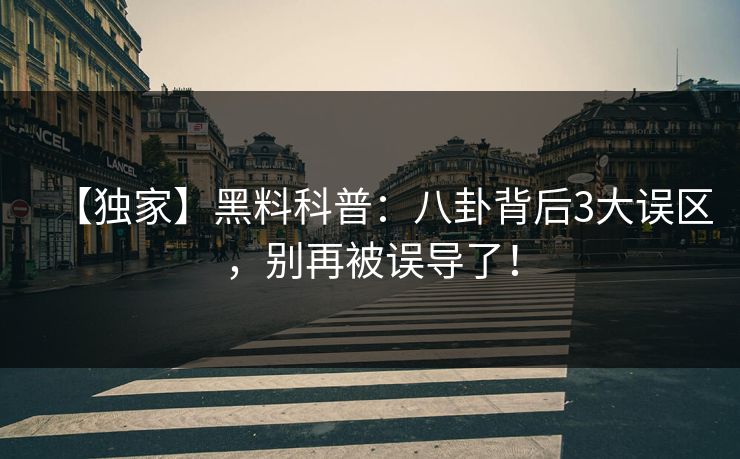 【独家】黑料科普：八卦背后3大误区，别再被误导了！