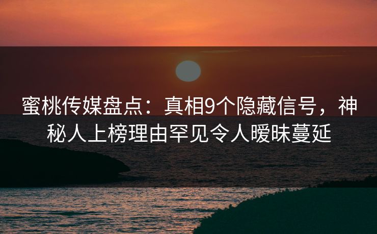 蜜桃传媒盘点:真相9个隐藏信号,神秘人上榜理由罕见令人暧昧蔓延 蜜桃传媒盘点:真相9个隐藏信号,神秘人上榜理由罕见令人暧昧蔓延
