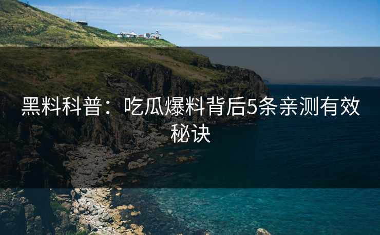 黑料科普：吃瓜爆料背后5条亲测有效秘诀
