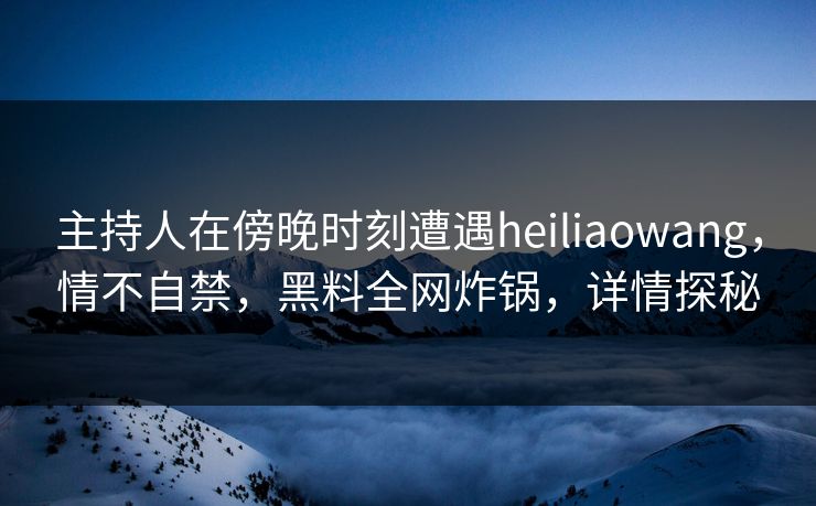主持人在傍晚时刻遭遇heiliaowang,情不自禁,黑料全网炸锅,详情探秘 主持人在傍晚时刻遭遇heiliaowang,情不自禁,黑料全网炸锅,详情探秘