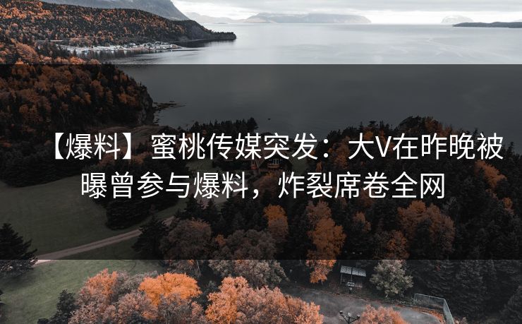 【爆料】蜜桃传媒突发：大V在昨晚被曝曾参与爆料，炸裂席卷全网