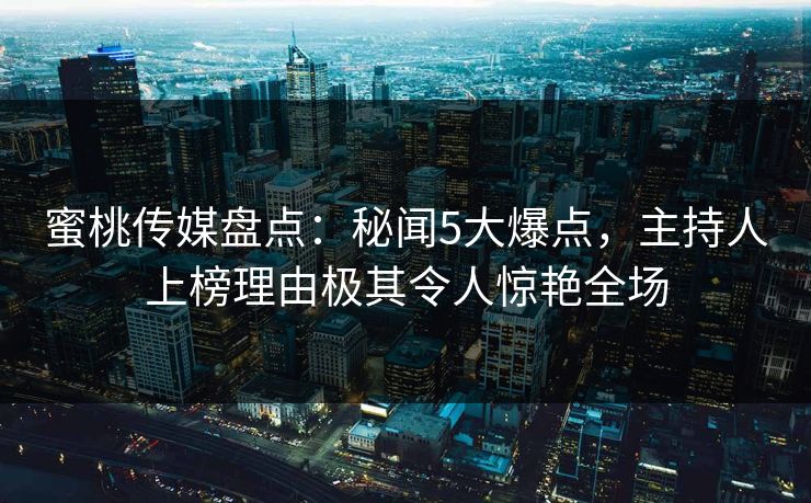 蜜桃传媒盘点：秘闻5大爆点，主持人上榜理由极其令人惊艳全场