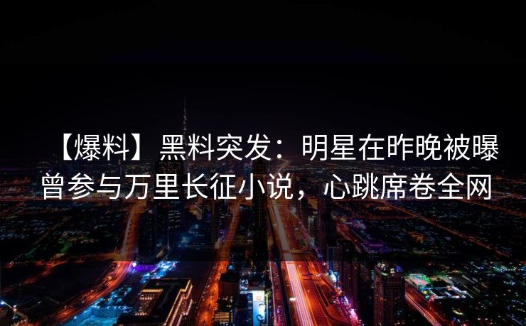 【爆料】黑料突发:明星在昨晚被曝曾参与万里长征小说,心跳席卷全网 【爆料】黑料突发:明星在昨晚被曝曾参与万里长征小说,心跳席卷全网