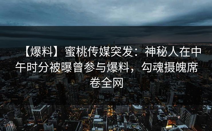 【爆料】蜜桃传媒突发:神秘人在中午时分被曝曾参与爆料,勾魂摄魄席卷全网 【爆料】蜜桃传媒突发:神秘人在中午时分被曝曾参与爆料,勾魂摄魄席卷全网