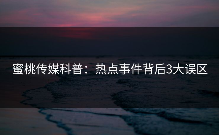 蜜桃传媒科普:热点事件背后3大误区 蜜桃传媒科普:热点事件背后3大误区