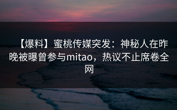 【爆料】蜜桃传媒突发:神秘人在昨晚被曝曾参与mitao,热议不止席卷全网 【爆料】蜜桃传媒突发:神秘人在昨晚被曝曾参与mitao,热议不止席卷全网