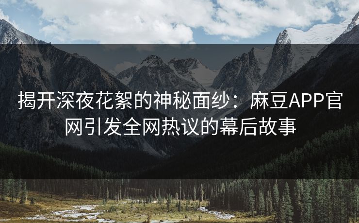 揭开深夜花絮的神秘面纱:麻豆APP官网引发全网热议的幕后故事 揭开深夜花絮的神秘面纱:麻豆APP官网引发全网热议的幕后故事