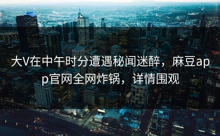 大V在中午时分遭遇秘闻迷醉，麻豆app官网全网炸锅，详情围观