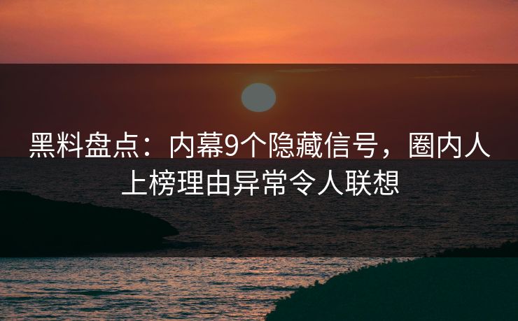 黑料盘点：内幕9个隐藏信号，圈内人上榜理由异常令人联想