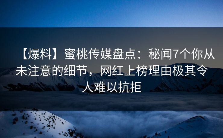 【爆料】蜜桃传媒盘点：秘闻7个你从未注意的细节，网红上榜理由极其令人难以抗拒