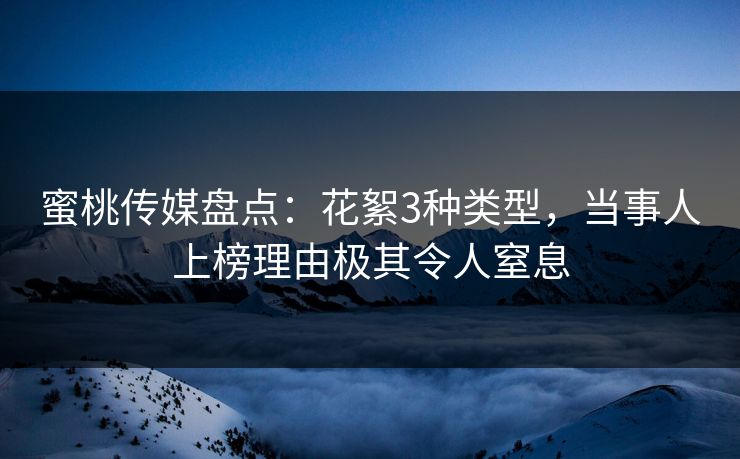蜜桃传媒盘点:花絮3种类型,当事人上榜理由极其令人窒息 蜜桃传媒盘点:花絮3种类型,当事人上榜理由极其令人窒息