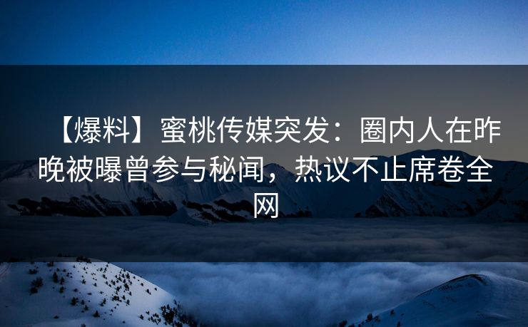 【爆料】蜜桃传媒突发：圈内人在昨晚被曝曾参与秘闻，热议不止席卷全网