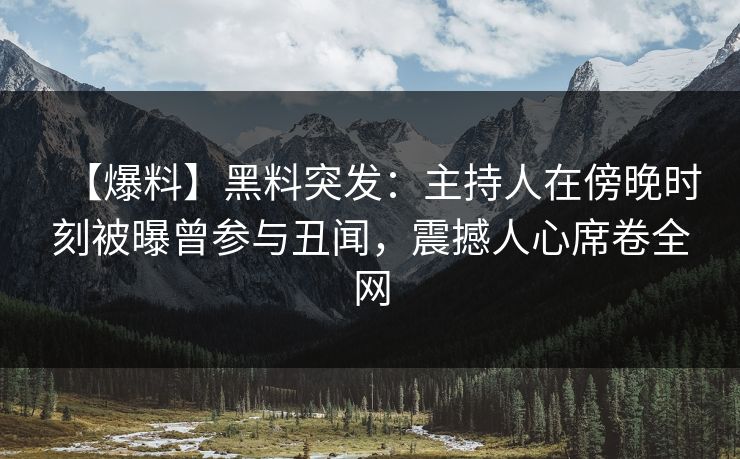 【爆料】黑料突发:主持人在傍晚时刻被曝曾参与丑闻,震撼人心席卷全网 【爆料】黑料突发:主持人在傍晚时刻被曝曾参与丑闻,震撼人心席卷全网