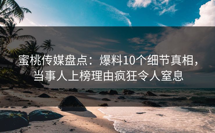 蜜桃传媒盘点:爆料10个细节真相,当事人上榜理由疯狂令人窒息 蜜桃传媒盘点:爆料10个细节真相,当事人上榜理由疯狂令人窒息