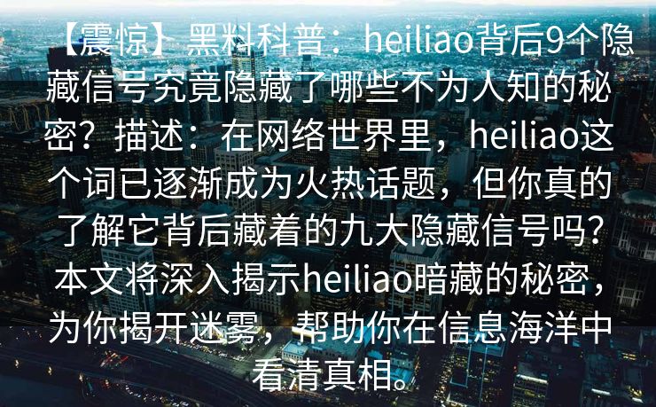 【震惊】黑料科普:heiliao背后9个隐藏信号究竟隐藏了哪些不为人知的秘密?描述:在网络世界里,heiliao这个词已逐渐成为火热话题,但你真的了解它背后藏着的九大隐藏信号吗?本文将深入揭示heiliao暗藏的秘密,为你揭开迷雾,帮助你在信息海洋中看清真相。 【震惊】黑料科普:heiliao背后9个隐藏信号究竟隐藏了哪些不为人知的秘密?描述:在网络世界里,heiliao这个词已逐渐成为火热话题,但你真的了解它背后藏着的九大隐藏信号吗?本文将深入揭示heiliao暗藏的秘密,为你揭开迷雾,帮助你在信息海洋中看清真相。