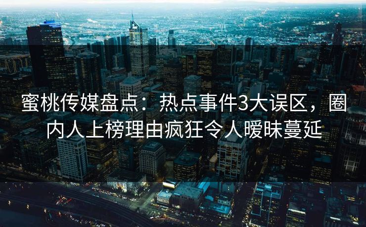 蜜桃传媒盘点:热点事件3大误区,圈内人上榜理由疯狂令人暧昧蔓延 蜜桃传媒盘点:热点事件3大误区,圈内人上榜理由疯狂令人暧昧蔓延