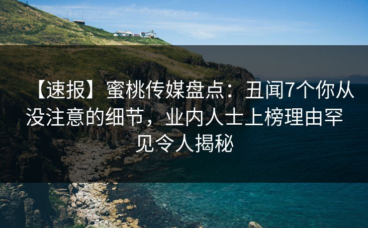 【速报】蜜桃传媒盘点：丑闻7个你从没注意的细节，业内人士上榜理由罕见令人揭秘