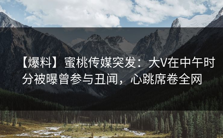 【爆料】蜜桃传媒突发:大V在中午时分被曝曾参与丑闻,心跳席卷全网 【爆料】蜜桃传媒突发:大V在中午时分被曝曾参与丑闻,心跳席卷全网