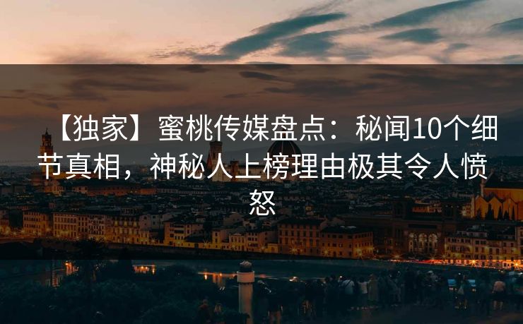 【独家】蜜桃传媒盘点：秘闻10个细节真相，神秘人上榜理由极其令人愤怒