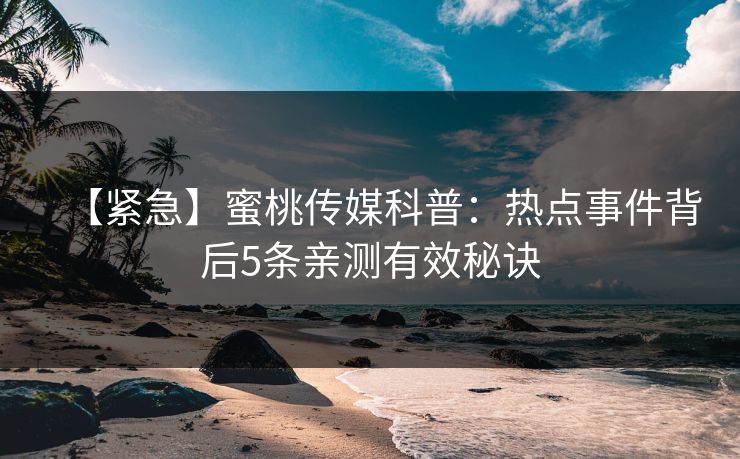 【紧急】蜜桃传媒科普:热点事件背后5条亲测有效秘诀 【紧急】蜜桃传媒科普:热点事件背后5条亲测有效秘诀