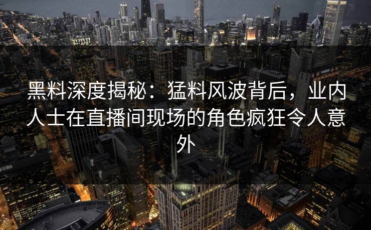 黑料深度揭秘:猛料风波背后,业内人士在直播间现场的角色疯狂令人意外 黑料深度揭秘:猛料风波背后,业内人士在直播间现场的角色疯狂令人意外