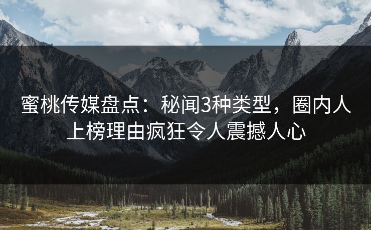 蜜桃传媒盘点：秘闻3种类型，圈内人上榜理由疯狂令人震撼人心