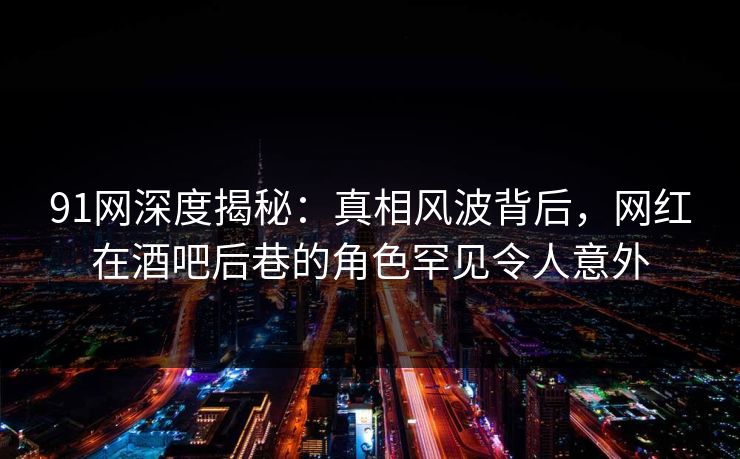 91网深度揭秘:真相风波背后,网红在酒吧后巷的角色罕见令人意外 91网深度揭秘:真相风波背后,网红在酒吧后巷的角色罕见令人意外