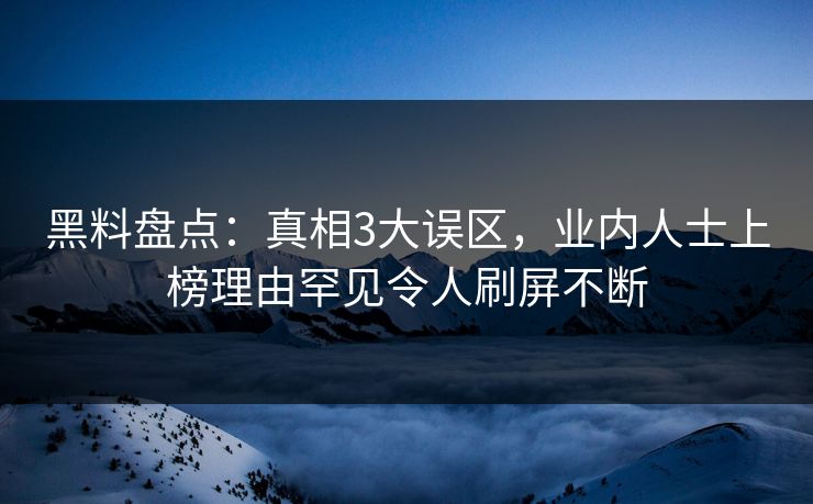 黑料盘点：真相3大误区，业内人士上榜理由罕见令人刷屏不断