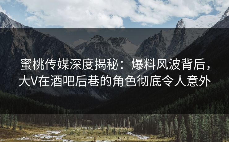 蜜桃传媒深度揭秘：爆料风波背后，大V在酒吧后巷的角色彻底令人意外