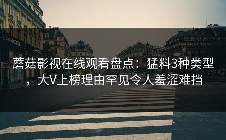 蘑菇影视在线观看盘点:猛料3种类型,大V上榜理由罕见令人羞涩难挡 蘑菇影视在线观看盘点:猛料3种类型,大V上榜理由罕见令人羞涩难挡