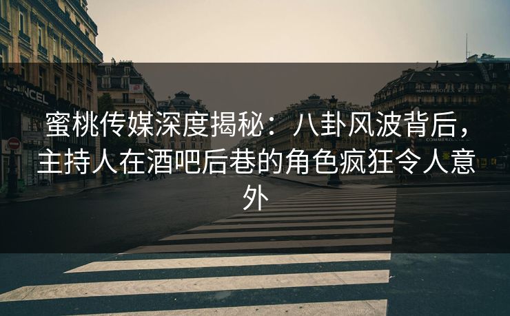 蜜桃传媒深度揭秘：八卦风波背后，主持人在酒吧后巷的角色疯狂令人意外