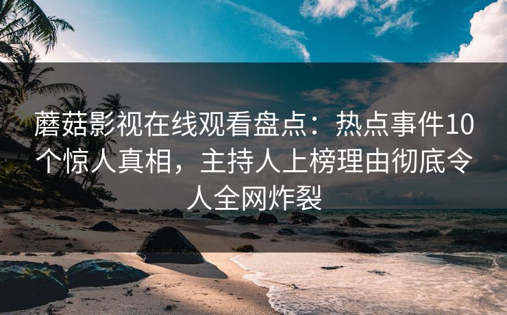 蘑菇影视在线观看盘点：热点事件10个惊人真相，主持人上榜理由彻底令人全网炸裂
