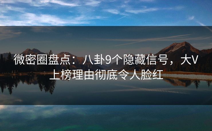 微密圈盘点：八卦9个隐藏信号，大V上榜理由彻底令人脸红