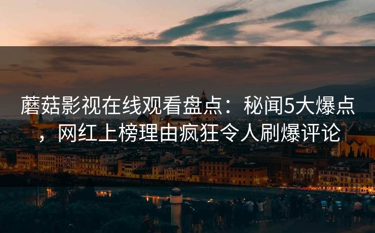 蘑菇影视在线观看盘点：秘闻5大爆点，网红上榜理由疯狂令人刷爆评论