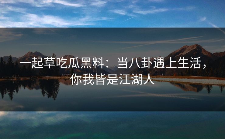 一起草吃瓜黑料：当八卦遇上生活，你我皆是江湖人