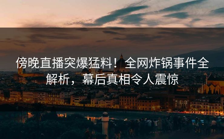傍晚直播突爆猛料！全网炸锅事件全解析，幕后真相令人震惊