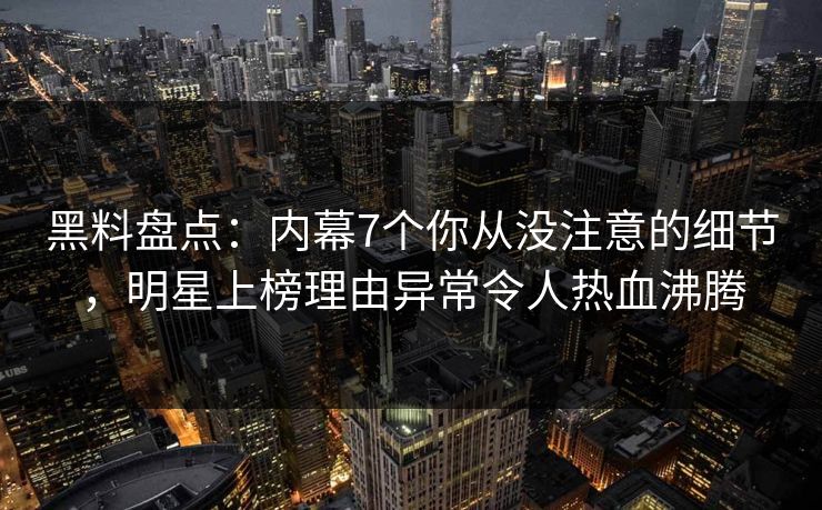 黑料盘点:内幕7个你从没注意的细节,明星上榜理由异常令人热血沸腾 黑料盘点:内幕7个你从没注意的细节,明星上榜理由异常令人热血沸腾