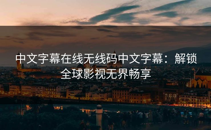 中文字幕在线无线码中文字幕：解锁全球影视无界畅享
