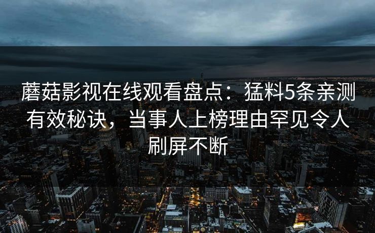 蘑菇影视在线观看盘点：猛料5条亲测有效秘诀，当事人上榜理由罕见令人刷屏不断