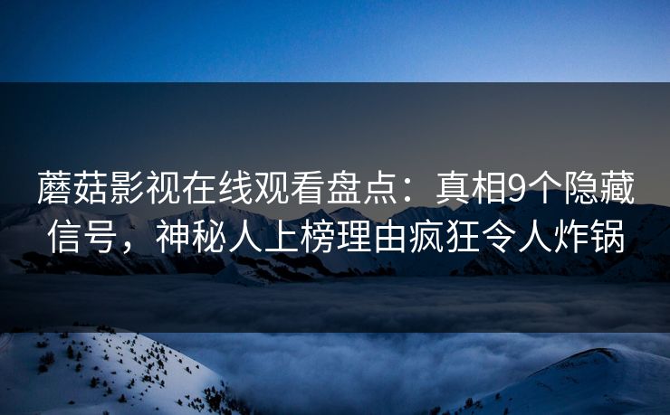 蘑菇影视在线观看盘点:真相9个隐藏信号,神秘人上榜理由疯狂令人炸锅 蘑菇影视在线观看盘点:真相9个隐藏信号,神秘人上榜理由疯狂令人炸锅