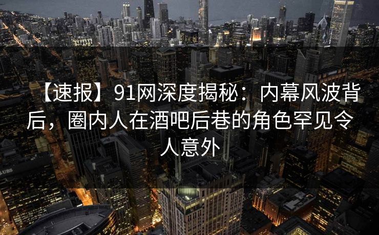 【速报】91网深度揭秘:内幕风波背后,圈内人在酒吧后巷的角色罕见令人意外 【速报】91网深度揭秘:内幕风波背后,圈内人在酒吧后巷的角色罕见令人意外