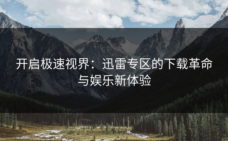 开启极速视界：迅雷专区的下载革命与娱乐新体验